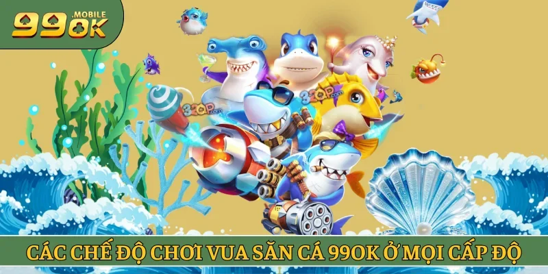 Các chế độ chơi Vua Săn Cá 99OK ở mọi cấp độ