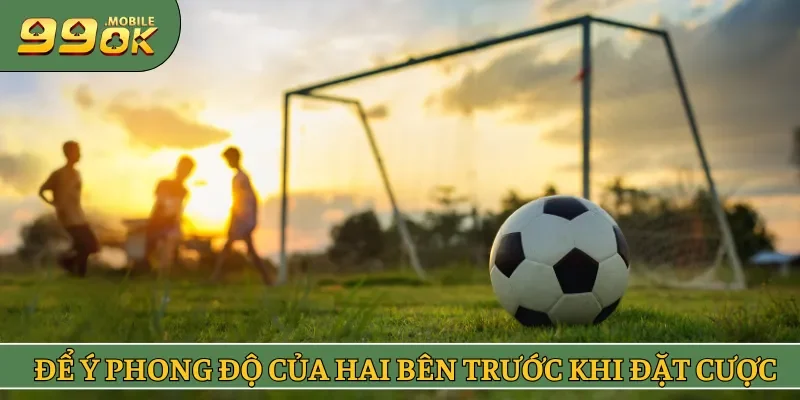 Để ý phong độ của hai bên trước khi đặt cược