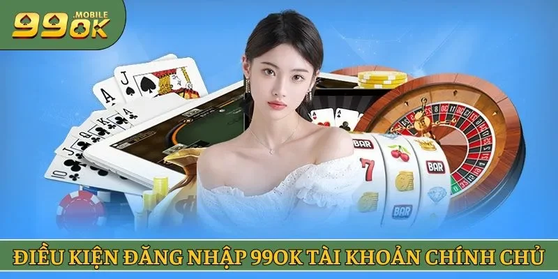 Điều kiện để đăng nhập 99OK có tài khoản chính chủ