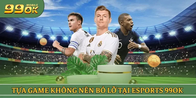 Các tựa game không nên bỏ lỡ tại Esports 99OK
