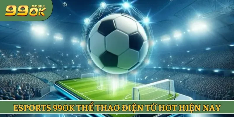 Esports 99OK chuyên mục thể thao điện tử hot hiện nay
