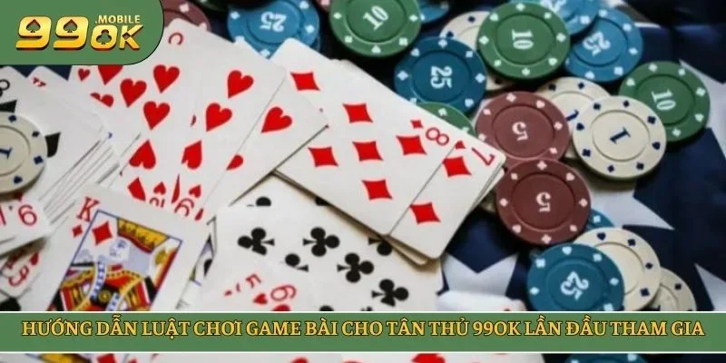 Hướng dẫn luật chơi game bài cho tân thủ 99OK lần đầu tham gia