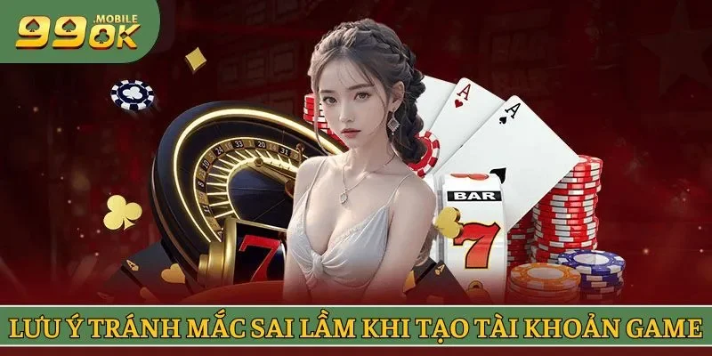 Lưu ý tránh mắc sai lầm khi tạo tài khoản chơi game