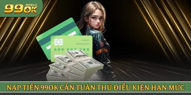 Nạp tiền 99OK cần tuân thủ điều kiện hạn mức