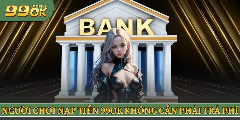 Người chơi nạp tiền 99OK không cần phải trả phí