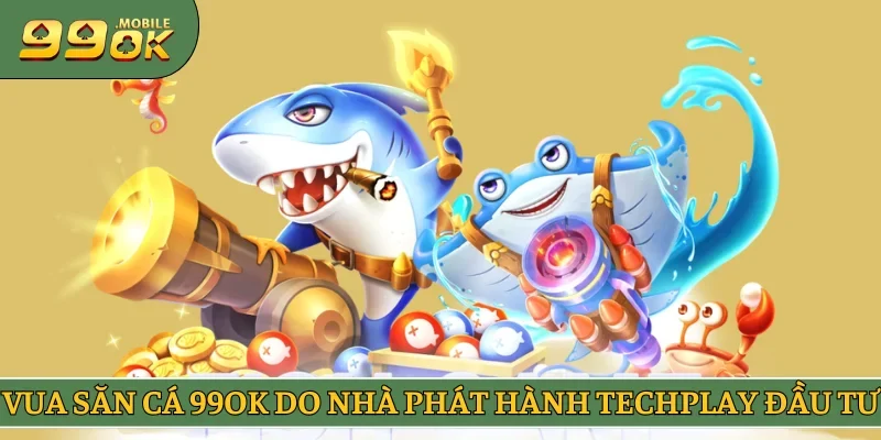Vua Săn Cá 99OK do nhà phát hành techplay đầu tư
